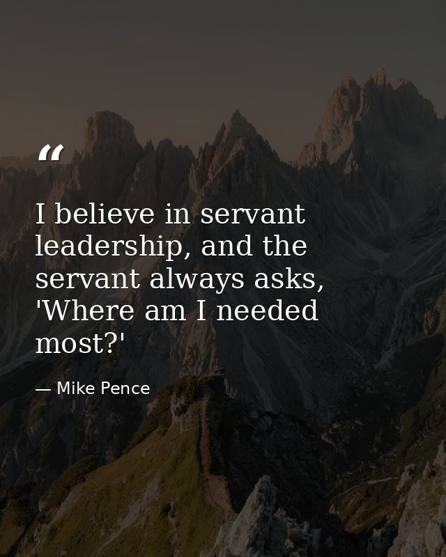 I believe in servant leadership, and the servant always asks, 'Where am I needed most?' — Mike Pence