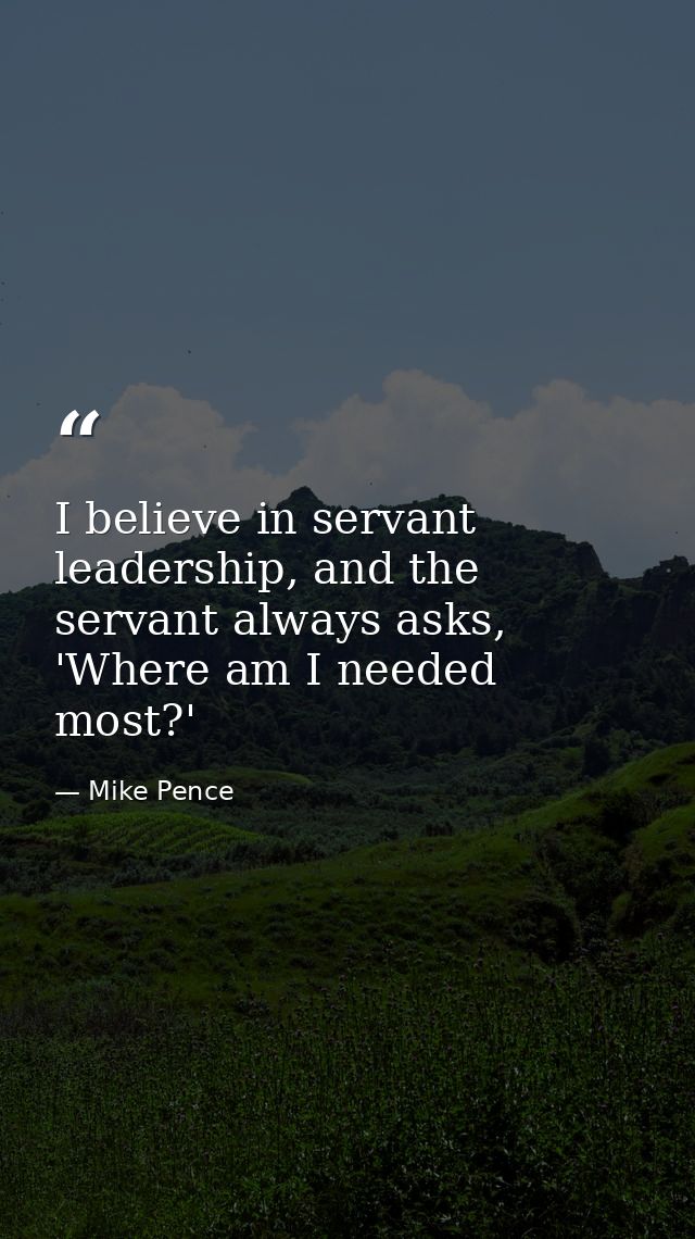 I believe in servant leadership, and the servant always asks, 'Where am I needed most?' — Mike Pence