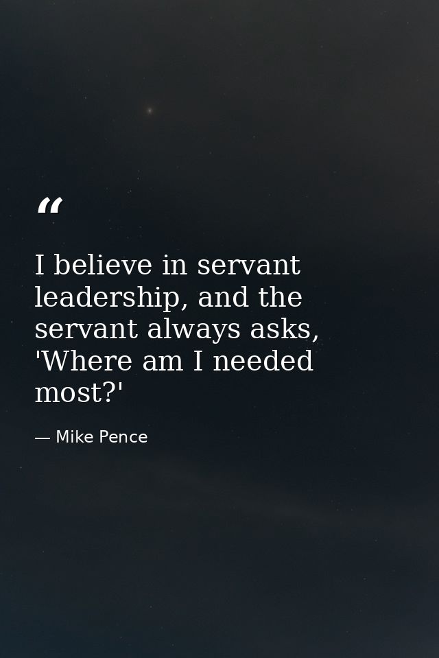 I believe in servant leadership, and the servant always asks, 'Where am I needed most?' — Mike Pence