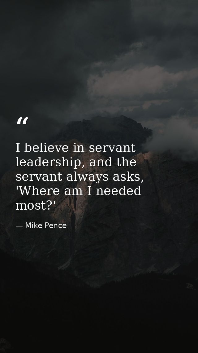 I believe in servant leadership, and the servant always asks, 'Where am I needed most?' — Mike Pence