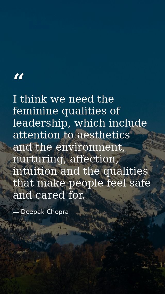 I think we need the feminine qualities of leadership, which include attention to aesthetics and the environment, nurturi — Deepak Chopra