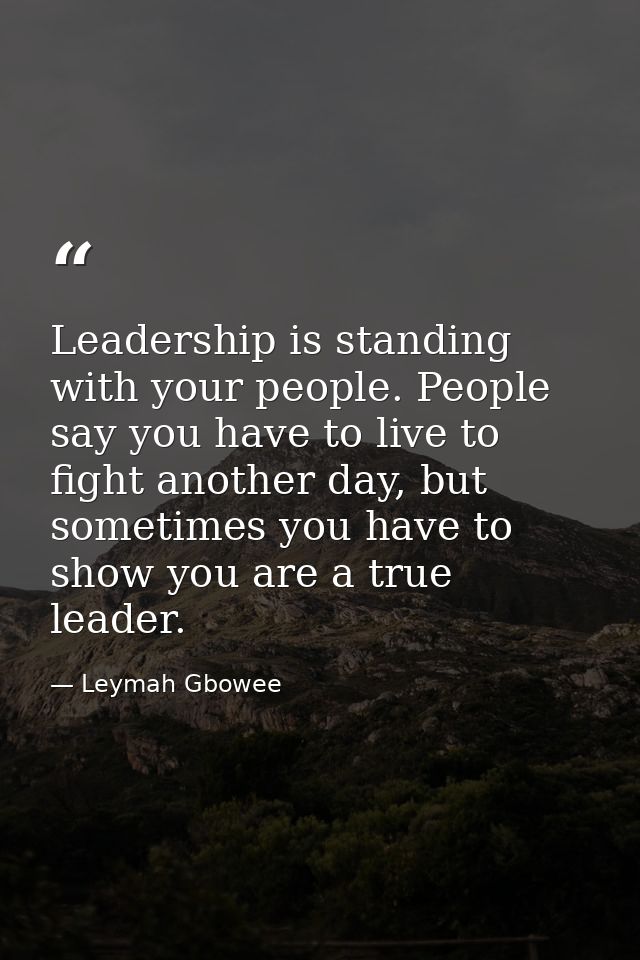 Leadership is standing with your people. People say you have to live to fight another day, but sometimes you have to sho — Leymah Gbowee