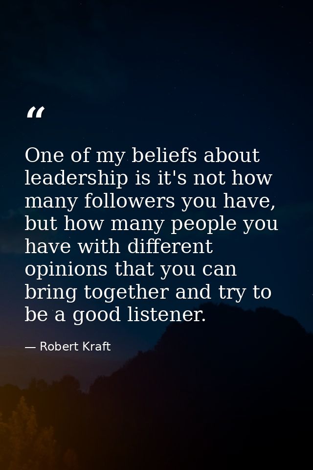 One of my beliefs about leadership is it's not how many followers you have, but how many people you have with different  — Robert Kraft