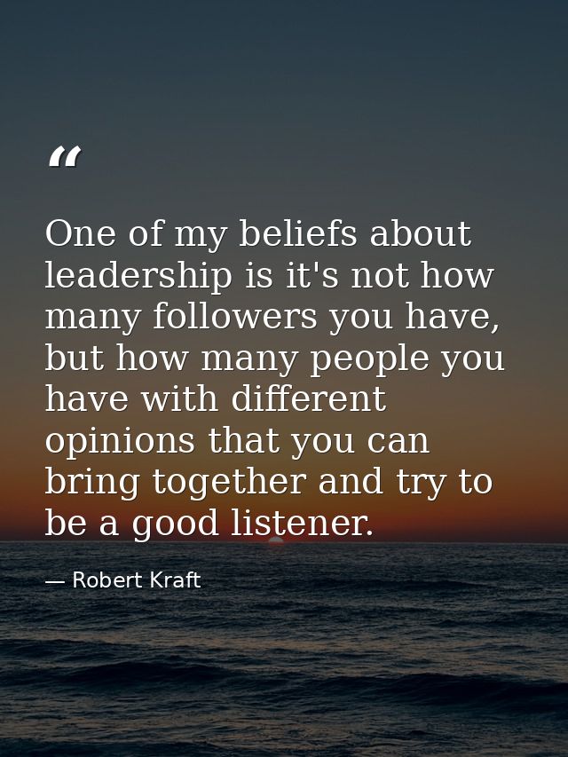 One of my beliefs about leadership is it's not how many followers you have, but how many people you have with different  — Robert Kraft