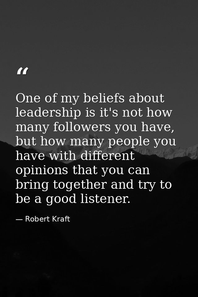 One of my beliefs about leadership is it's not how many followers you have, but how many people you have with different  — Robert Kraft
