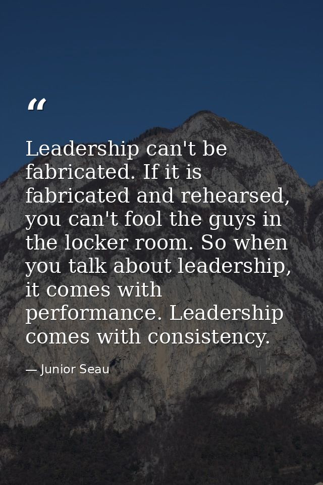 Leadership can't be fabricated. If it is fabricated and rehearsed, you can't fool the guys in the locker room. So when y — Junior Seau