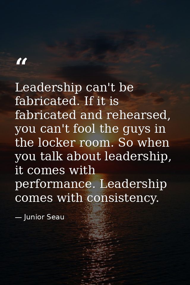 Leadership can't be fabricated. If it is fabricated and rehearsed, you can't fool the guys in the locker room. So when y — Junior Seau