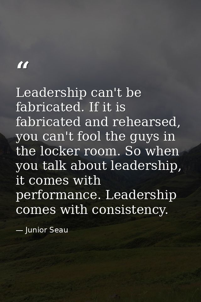 Leadership can't be fabricated. If it is fabricated and rehearsed, you can't fool the guys in the locker room. So when y — Junior Seau