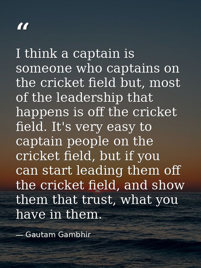 I think a captain is someone who captains on the cricket field but, most of the leadership that happens is off the crick — Gautam Gambhir