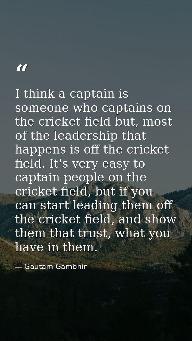 I think a captain is someone who captains on the cricket field but, most of the leadership that happens is off the crick — Gautam Gambhir