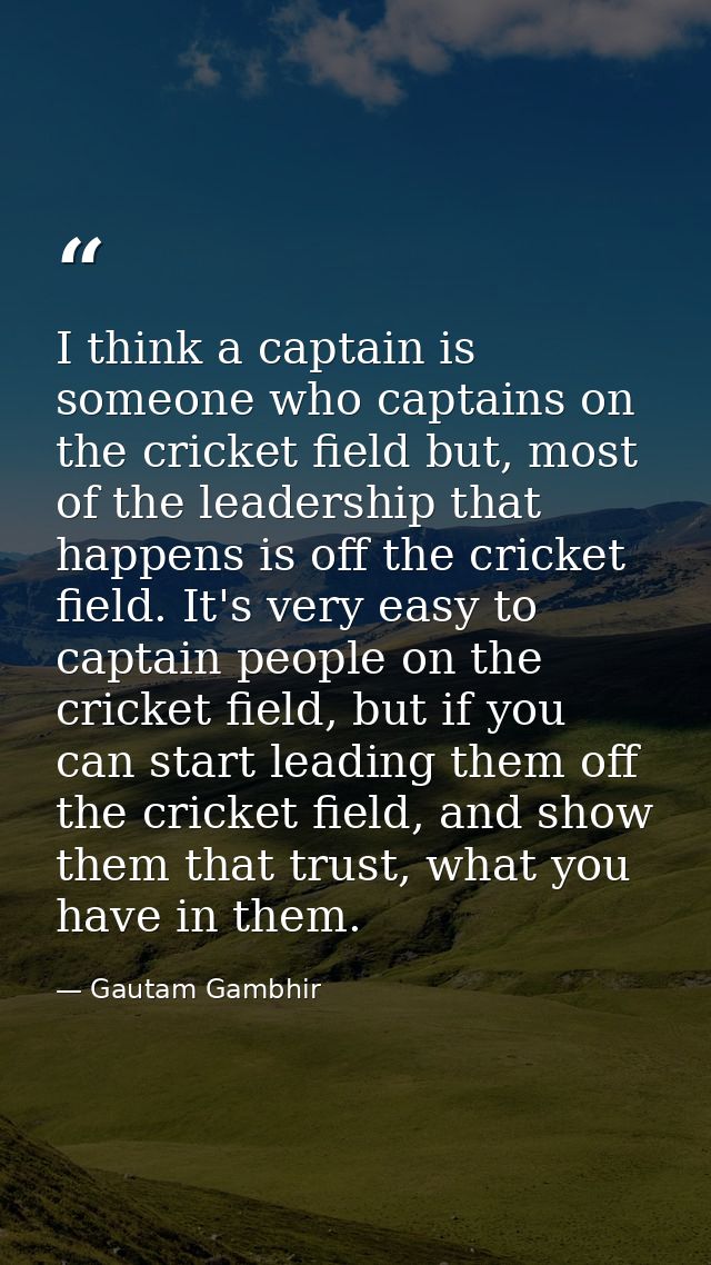 I think a captain is someone who captains on the cricket field but, most of the leadership that happens is off the crick — Gautam Gambhir