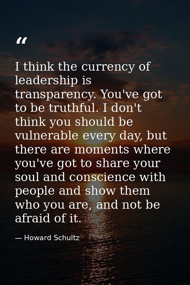 I think the currency of leadership is transparency. You've got to be truthful. I don't think you should be vulnerable ev — Howard Schultz