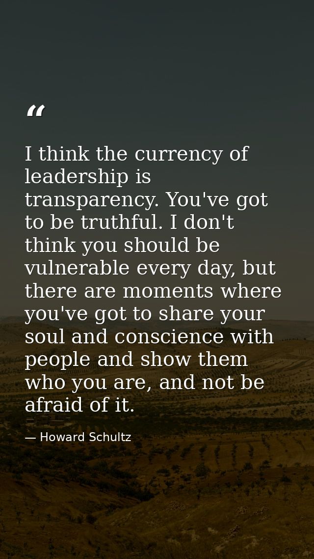 I think the currency of leadership is transparency. You've got to be truthful. I don't think you should be vulnerable ev — Howard Schultz