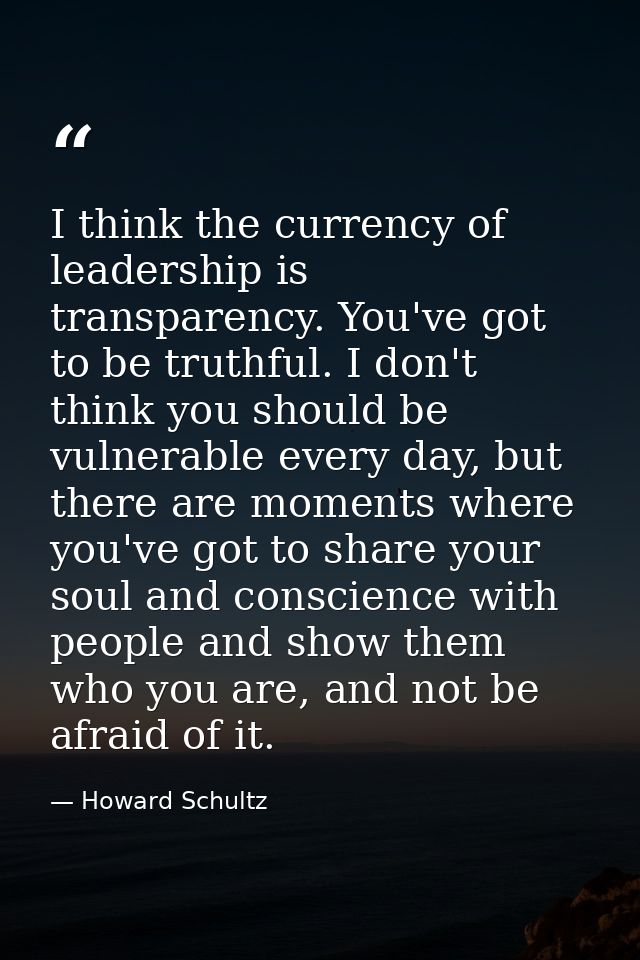 I think the currency of leadership is transparency. You've got to be truthful. I don't think you should be vulnerable ev — Howard Schultz