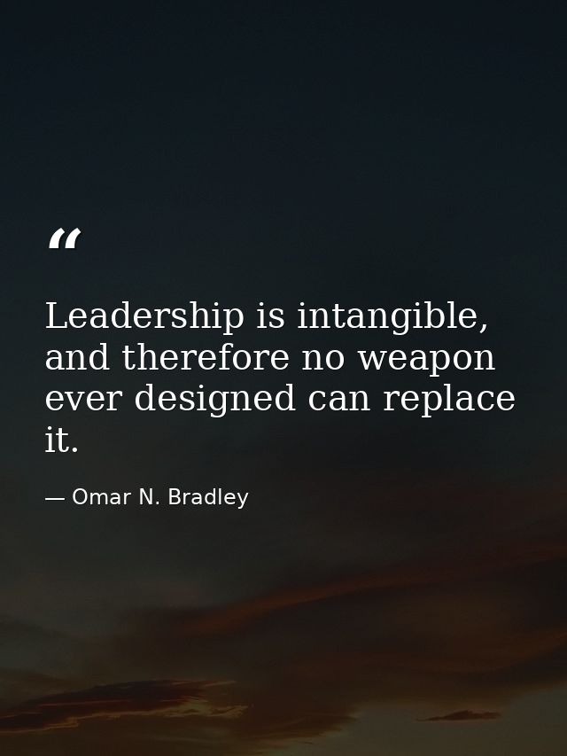 Leadership is intangible, and therefore no weapon ever designed can replace it. — Omar N. Bradley