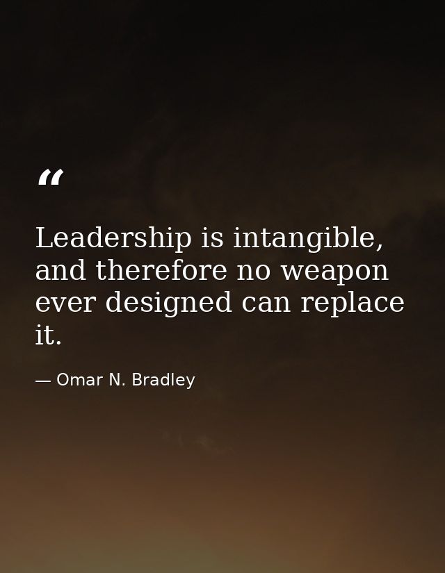 Leadership is intangible, and therefore no weapon ever designed can replace it. — Omar N. Bradley