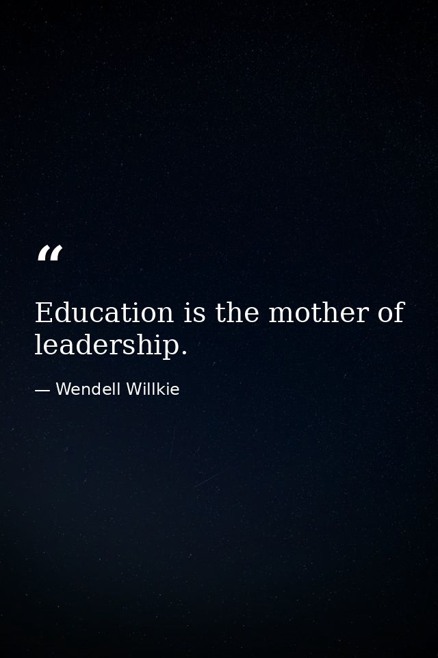 Education is the mother of leadership. — Wendell Willkie