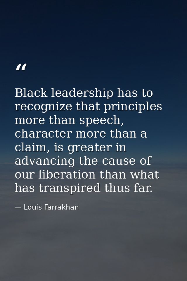 Black leadership has to recognize that principles more than speech, character more than a claim, is greater in advancing — Louis Farrakhan