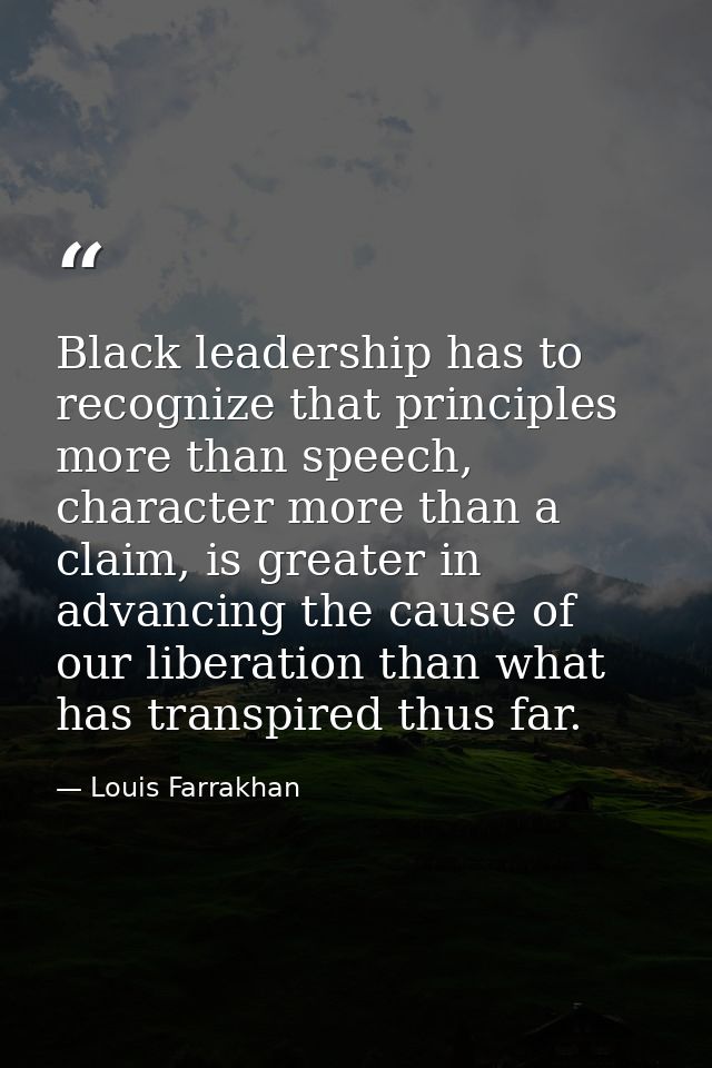 Black leadership has to recognize that principles more than speech, character more than a claim, is greater in advancing — Louis Farrakhan