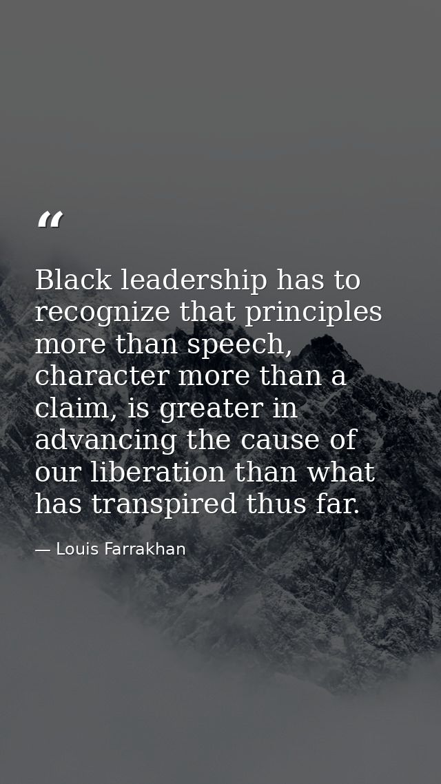Black leadership has to recognize that principles more than speech, character more than a claim, is greater in advancing — Louis Farrakhan