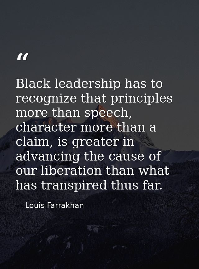 Black leadership has to recognize that principles more than speech, character more than a claim, is greater in advancing — Louis Farrakhan