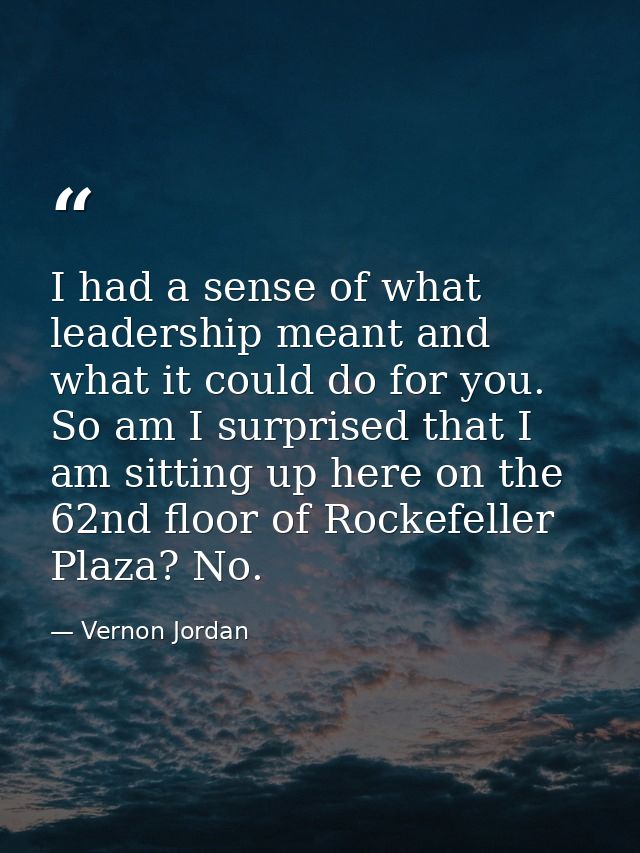 I had a sense of what leadership meant and what it could do for you. So am I surprised that I am sitting up here on the  — Vernon Jordan