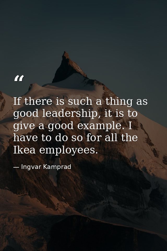 If there is such a thing as good leadership, it is to give a good example. I have to do so for all the Ikea employees. — Ingvar Kamprad