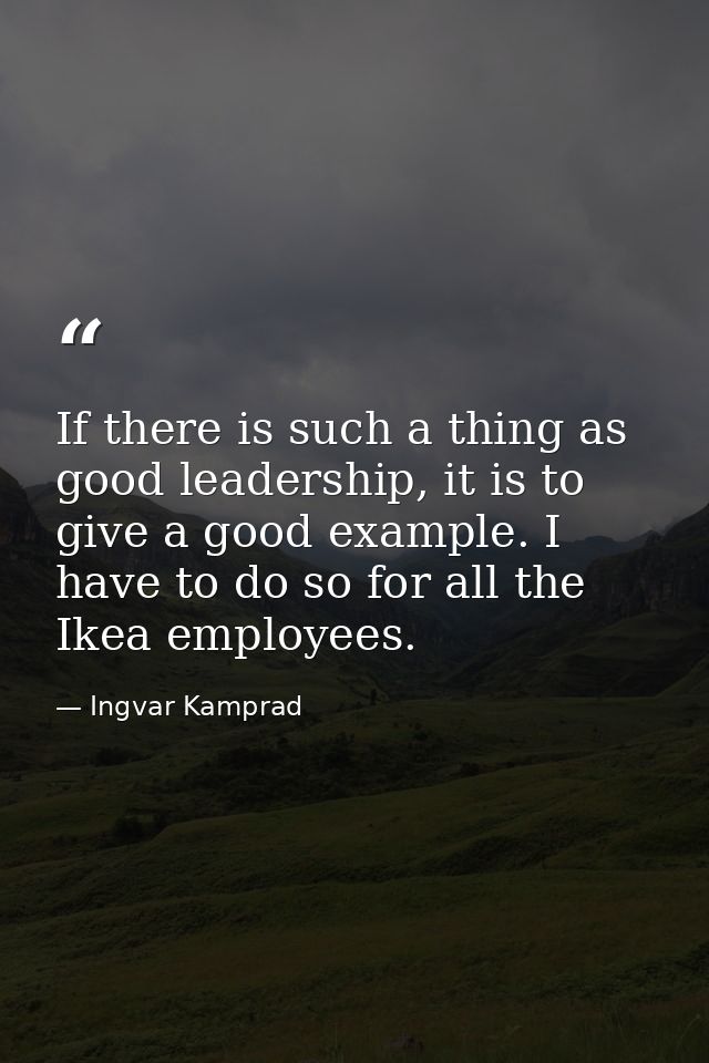 If there is such a thing as good leadership, it is to give a good example. I have to do so for all the Ikea employees. — Ingvar Kamprad