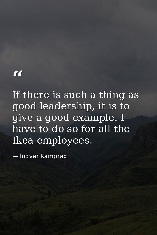 If there is such a thing as good leadership, it is to give a good example. I have to do so for all the Ikea employees. — Ingvar Kamprad