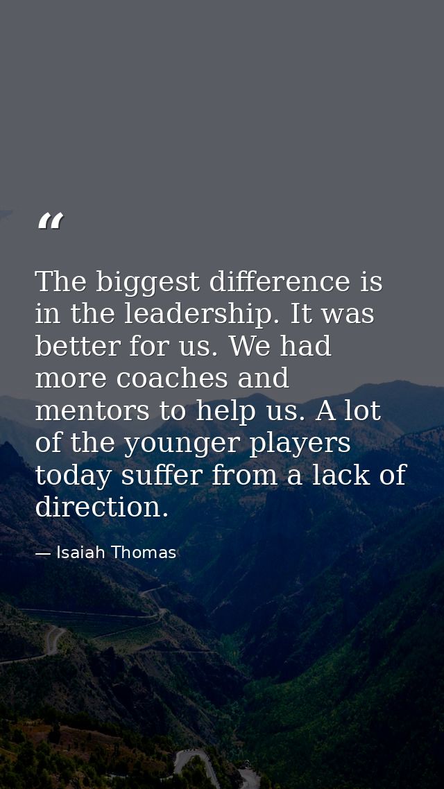 The biggest difference is in the leadership. It was better for us. We had more coaches and mentors to help us. A lot of  — Isaiah Thomas