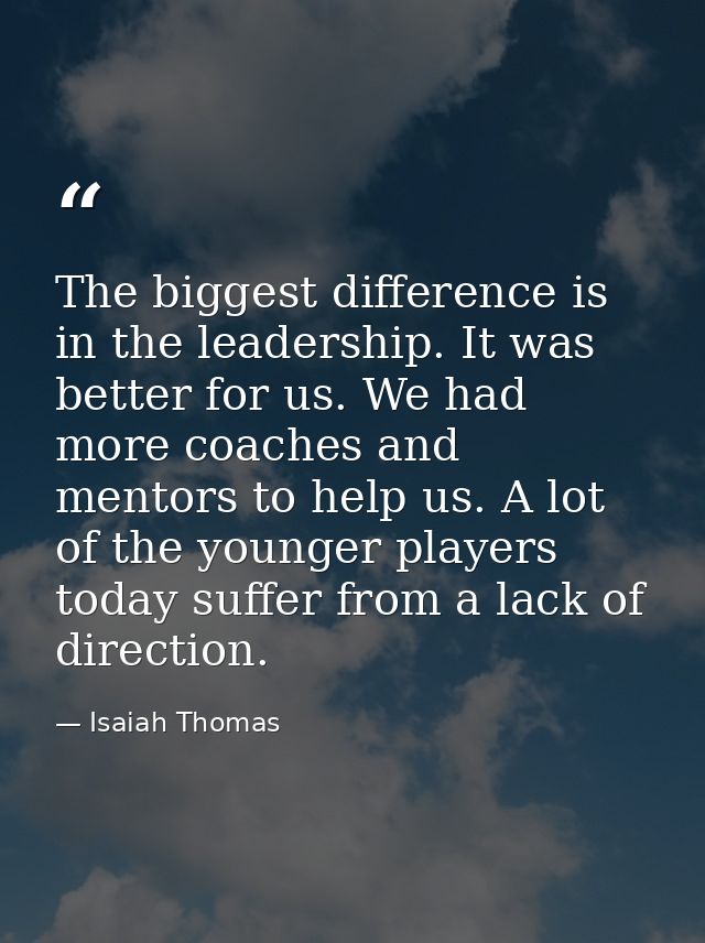 The biggest difference is in the leadership. It was better for us. We had more coaches and mentors to help us. A lot of  — Isaiah Thomas