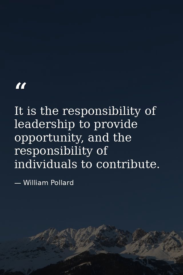 It is the responsibility of leadership to provide opportunity, and the responsibility of individuals to contribute. — William Pollard