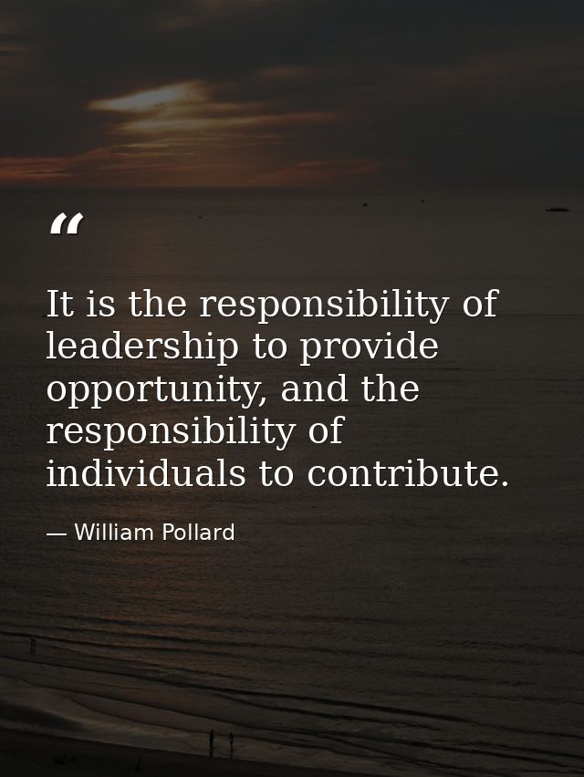It is the responsibility of leadership to provide opportunity, and the responsibility of individuals to contribute. — William Pollard