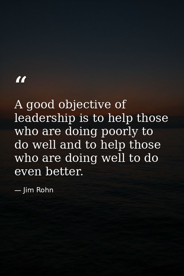 A good objective of leadership is to help those who are doing poorly to do well and to help those who are doing well to  — Jim Rohn