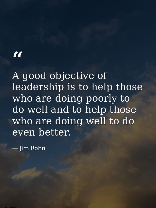 A good objective of leadership is to help those who are doing poorly to do well and to help those who are doing well to  — Jim Rohn