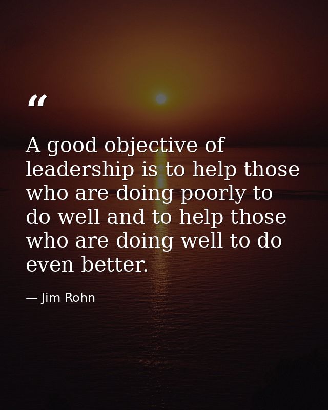 A good objective of leadership is to help those who are doing poorly to do well and to help those who are doing well to  — Jim Rohn