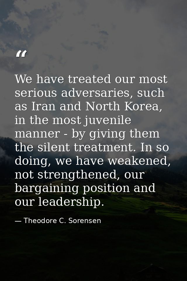 We have treated our most serious adversaries, such as Iran and North Korea, in the most juvenile manner - by giving them — Theodore C. Sorensen