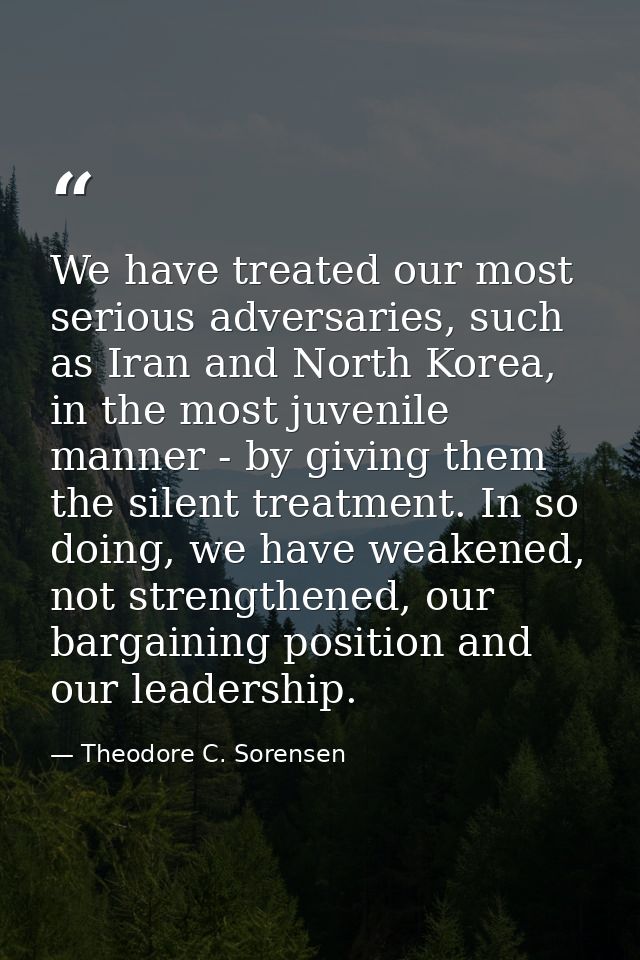 We have treated our most serious adversaries, such as Iran and North Korea, in the most juvenile manner - by giving them — Theodore C. Sorensen