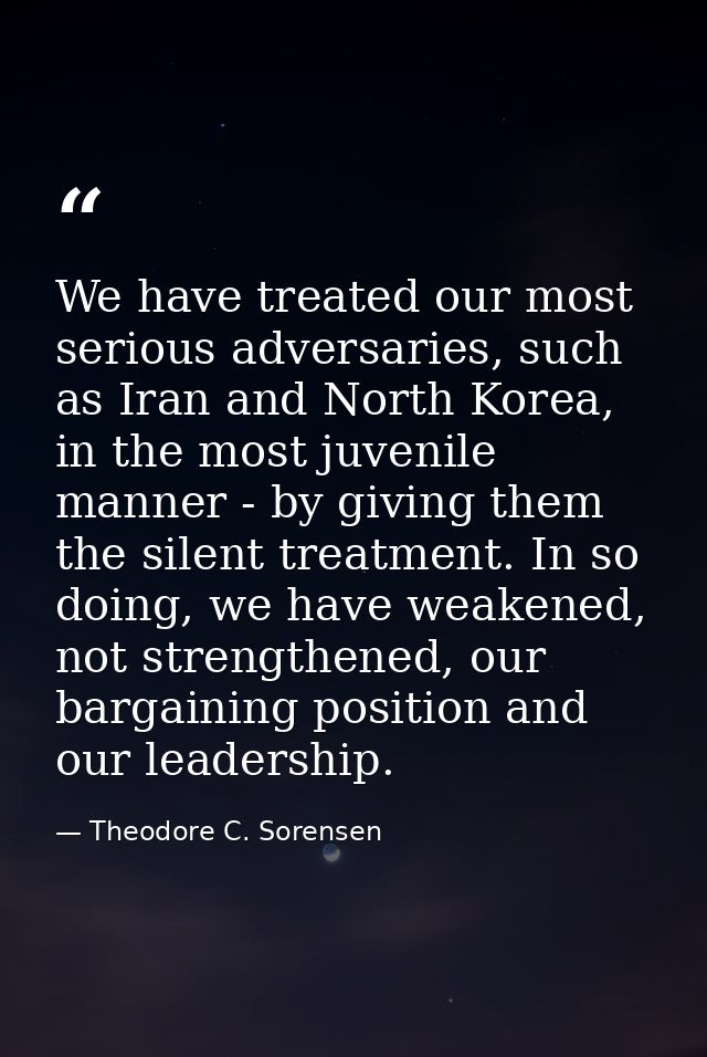 We have treated our most serious adversaries, such as Iran and North Korea, in the most juvenile manner - by giving them — Theodore C. Sorensen