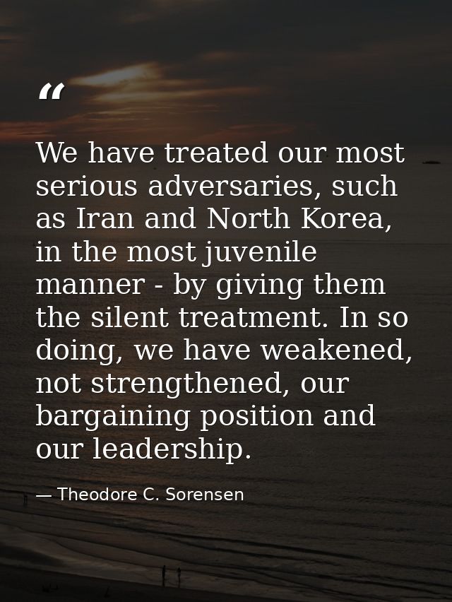 We have treated our most serious adversaries, such as Iran and North Korea, in the most juvenile manner - by giving them — Theodore C. Sorensen