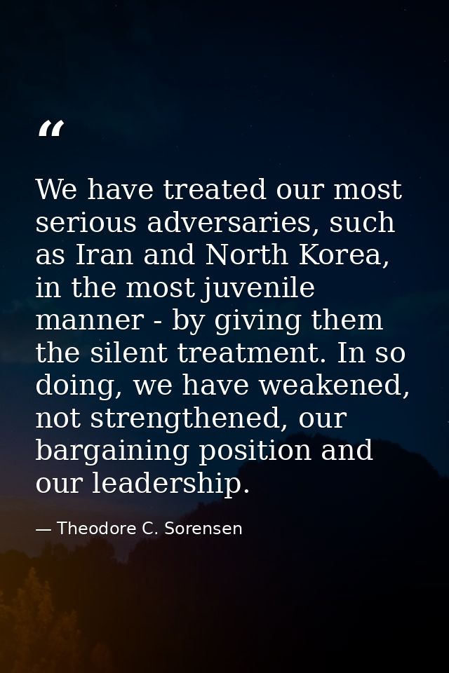We have treated our most serious adversaries, such as Iran and North Korea, in the most juvenile manner - by giving them — Theodore C. Sorensen