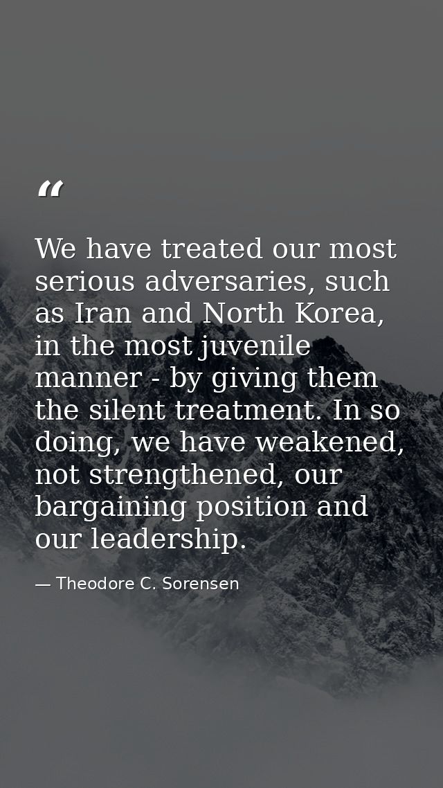 We have treated our most serious adversaries, such as Iran and North Korea, in the most juvenile manner - by giving them — Theodore C. Sorensen