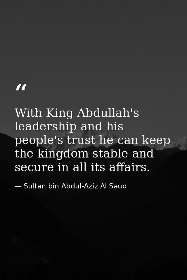 With King Abdullah's leadership and his people's trust he can keep the kingdom stable and secure in all its affairs. — Sultan bin Abdul-Aziz Al Saud