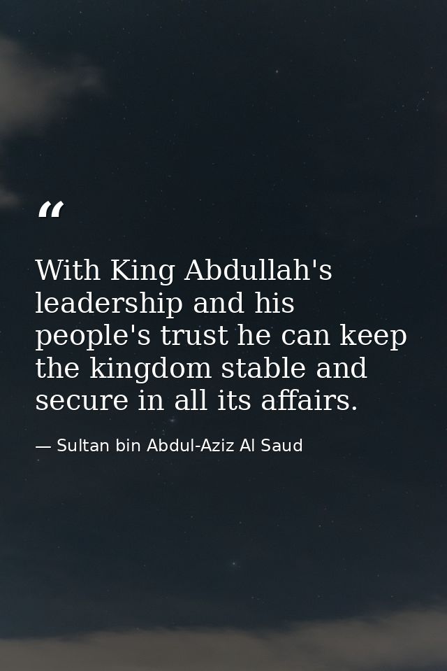 With King Abdullah's leadership and his people's trust he can keep the kingdom stable and secure in all its affairs. — Sultan bin Abdul-Aziz Al Saud