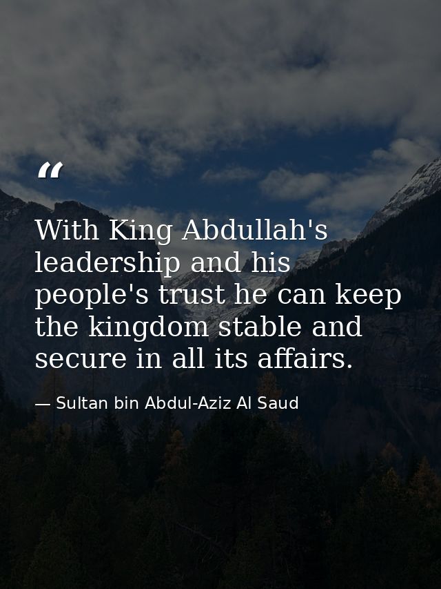 With King Abdullah's leadership and his people's trust he can keep the kingdom stable and secure in all its affairs. — Sultan bin Abdul-Aziz Al Saud