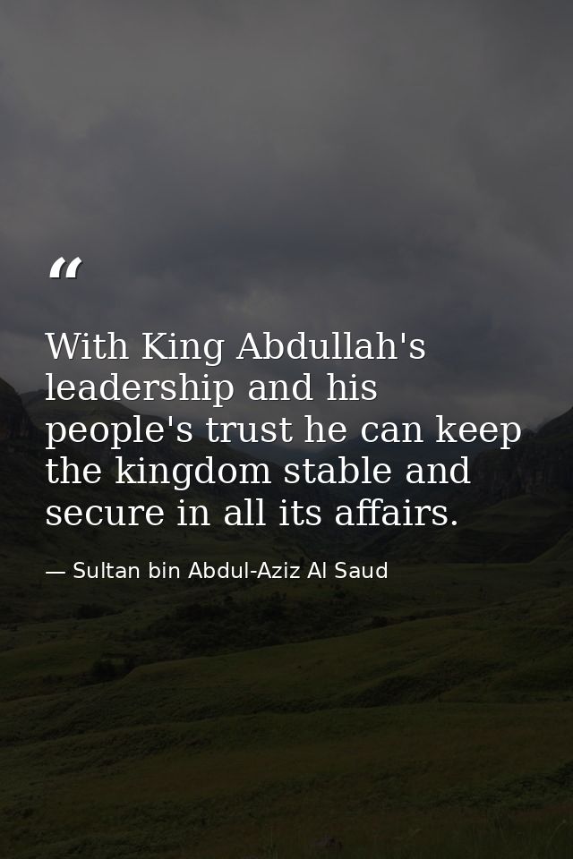 With King Abdullah's leadership and his people's trust he can keep the kingdom stable and secure in all its affairs. — Sultan bin Abdul-Aziz Al Saud