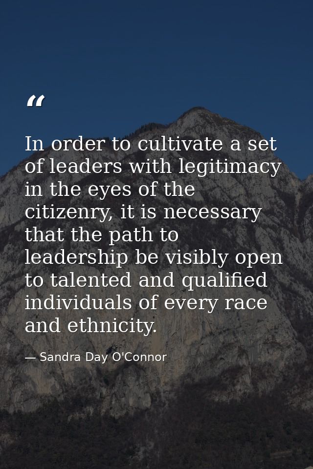 In order to cultivate a set of leaders with legitimacy in the eyes of the citizenry, it is necessary that the path to le — Sandra Day O'Connor