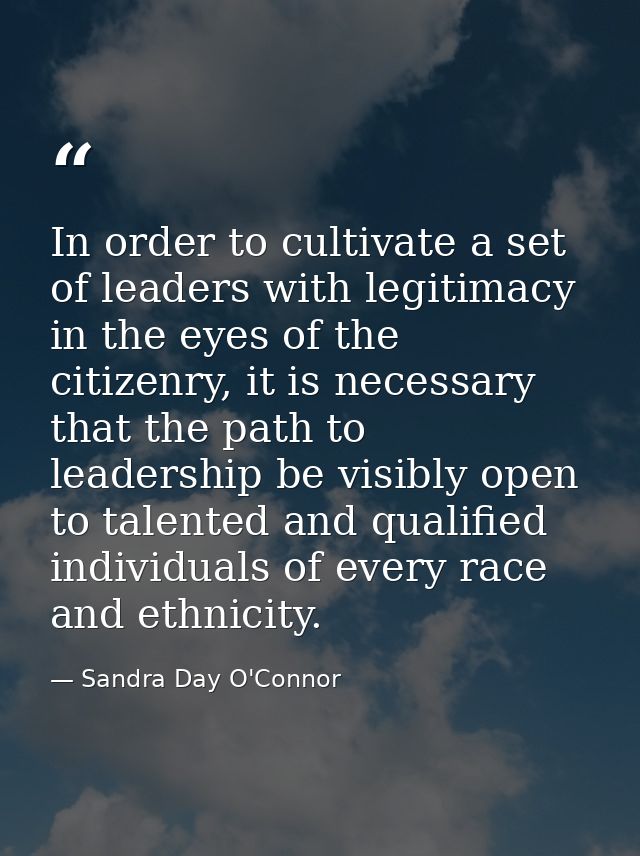 In order to cultivate a set of leaders with legitimacy in the eyes of the citizenry, it is necessary that the path to le — Sandra Day O'Connor