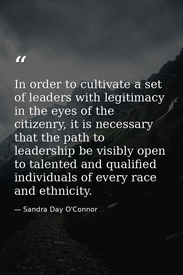 In order to cultivate a set of leaders with legitimacy in the eyes of the citizenry, it is necessary that the path to le — Sandra Day O'Connor