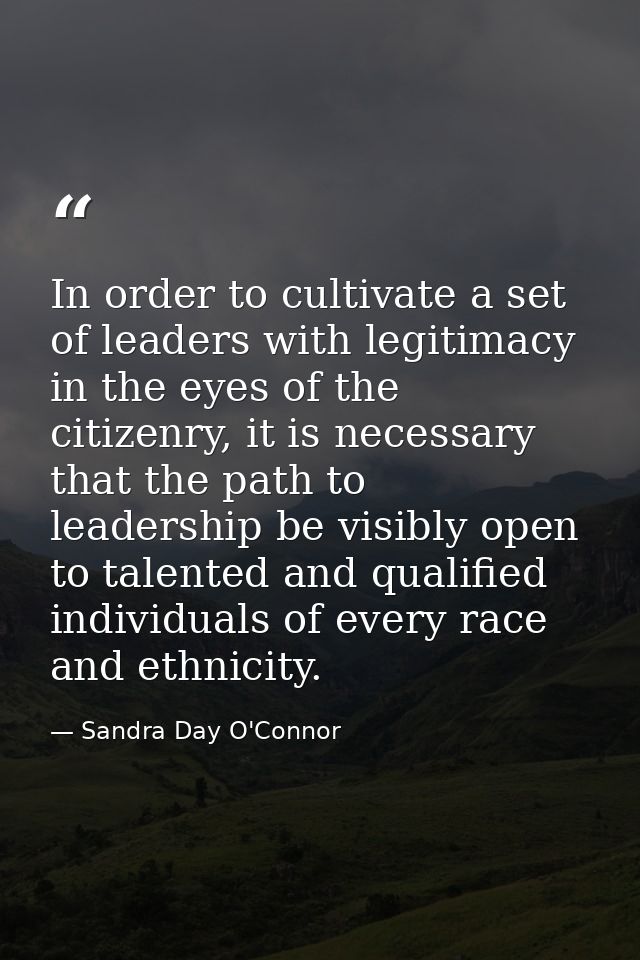 In order to cultivate a set of leaders with legitimacy in the eyes of the citizenry, it is necessary that the path to le — Sandra Day O'Connor
